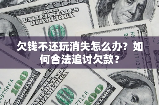 武汉欠钱不还玩消失怎么办？如何合法追讨欠款？