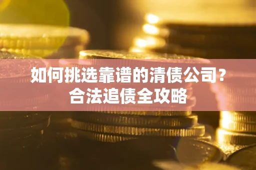 武汉如何挑选靠谱的清债公司?合法追债全攻略 武汉如何挑选靠谱的清债公司?合法追债全攻略
