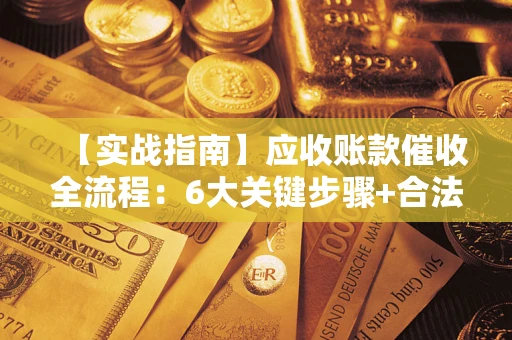 武汉【实战指南】应收账款催收全流程：6大关键步骤+合法回款技巧