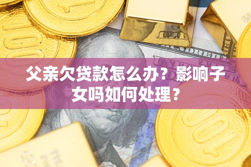 武汉父亲欠贷款怎么办？影响子女吗如何处理？