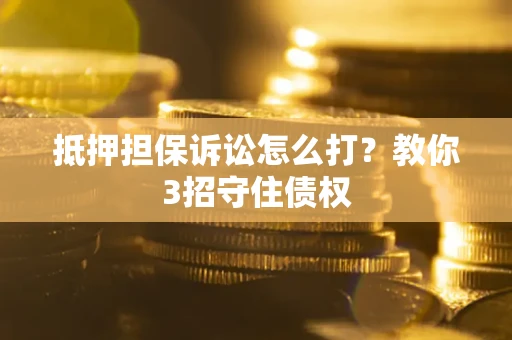 武汉抵押担保诉讼怎么打？教你3招守住债权