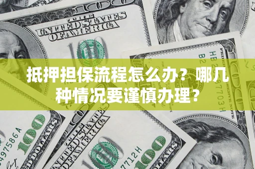 武汉抵押担保流程怎么办？哪几种情况要谨慎办理？