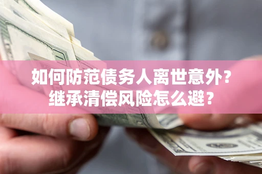 武汉如何防范债务人离世意外？继承清偿风险怎么避？