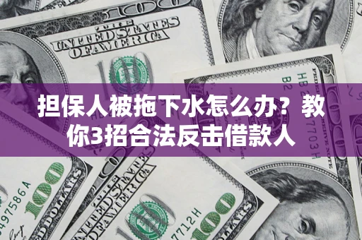武汉担保人被拖下水怎么办？教你3招合法反击借款人