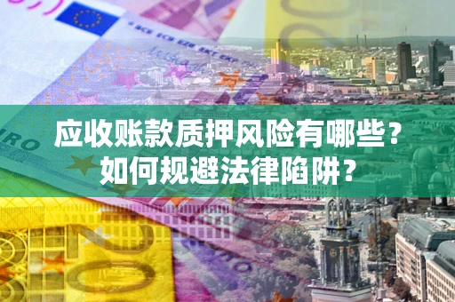 武汉应收账款质押风险有哪些？如何规避法律陷阱？