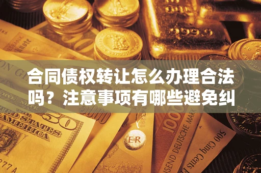 武汉合同债权转让怎么办理合法吗？注意事项有哪些避免纠纷？