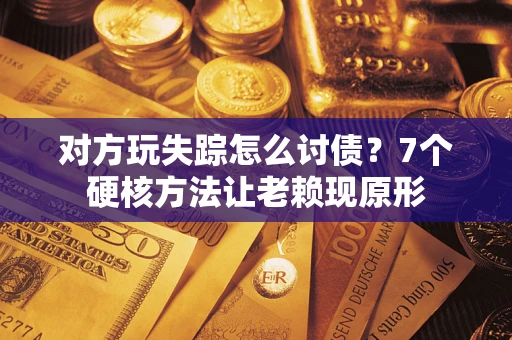 武汉对方玩失踪怎么讨债？7个硬核方法让老赖现原形