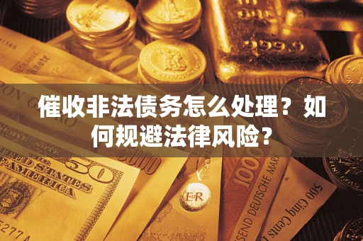 武汉催收非法债务怎么处理？如何规避法律风险？