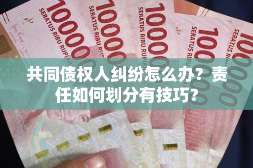 武汉共同债权人纠纷怎么办？责任如何划分有技巧？