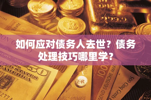 武汉如何应对债务人去世？债务处理技巧哪里学？