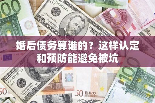 武汉婚后债务算谁的？这样认定和预防能避免被坑