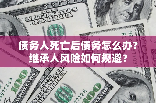 武汉债务人死亡后债务怎么办？继承人风险如何规避？