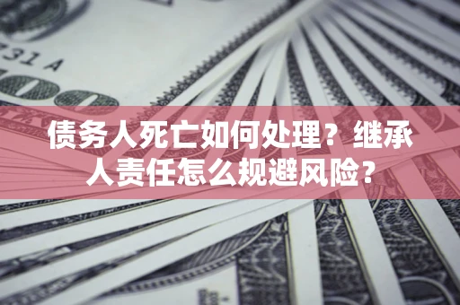 武汉债务人死亡如何处理?继承人责任怎么规避风险? 武汉债务人死亡如何处理?继承人责任怎么规避风险?
