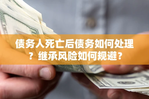武汉债务人死亡后债务如何处理？继承风险如何规避？
