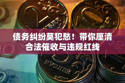 武汉债务纠纷莫犯愁！带你厘清合法催收与违规红线