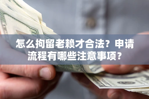 武汉怎么拘留老赖才合法？申请流程有哪些注意事项？