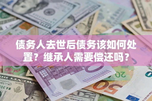 武汉债务人去世后债务该如何处置？继承人需要偿还吗？