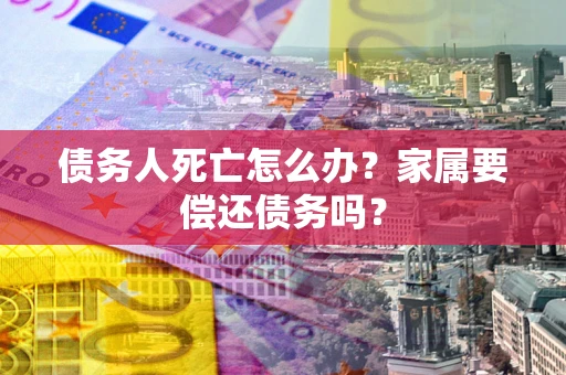 武汉债务人死亡怎么办？家属要偿还债务吗？