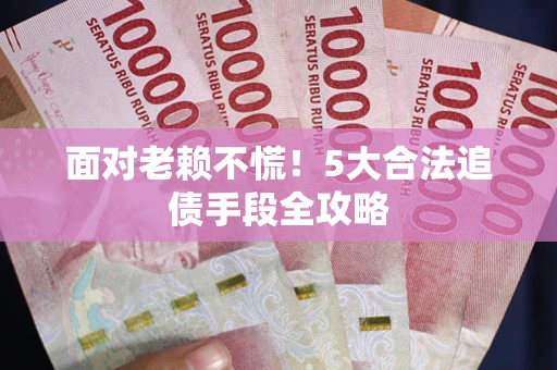 武汉面对老赖不慌！5大合法追债手段全攻略