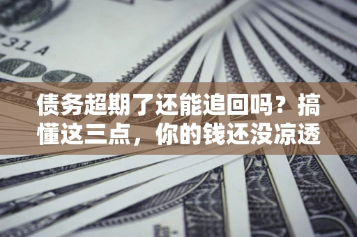 武汉债务超期了还能追回吗？搞懂这三点，你的钱还没凉透