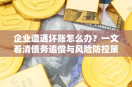 武汉企业遭遇坏账怎么办？一文看清债务追偿与风险防控策略