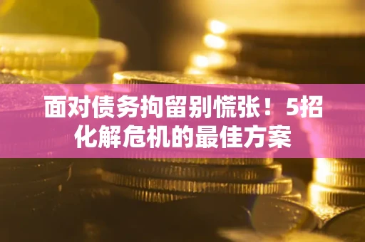 武汉面对债务拘留别慌张！5招化解危机的最佳方案