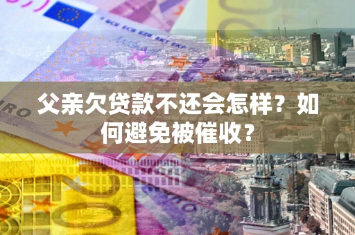 武汉父亲欠贷款不还会怎样？如何避免被催收？