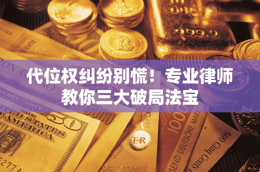 武汉代位权纠纷别慌！专业律师教你三大破局法宝