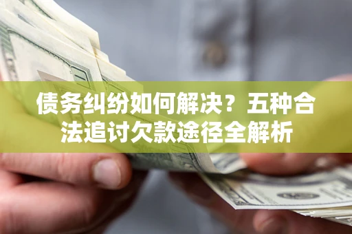 武汉债务纠纷如何解决？五种合法追讨欠款途径全解析