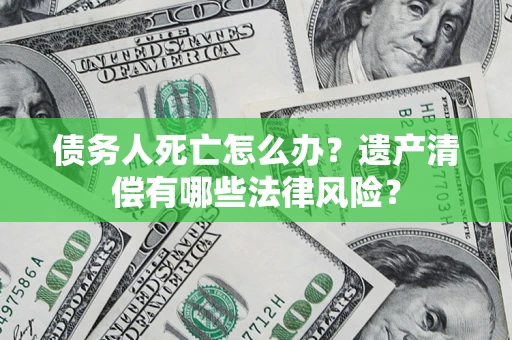 武汉债务人死亡怎么办？遗产清偿有哪些法律风险？