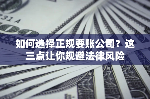 武汉如何选择正规要账公司？这三点让你规避法律风险