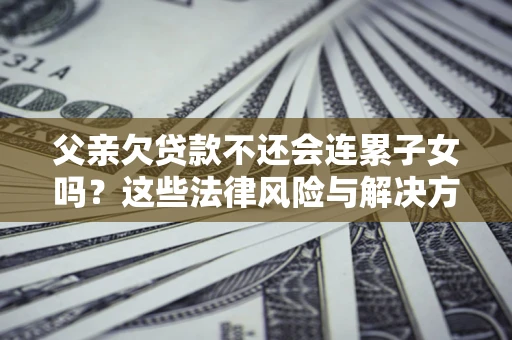 武汉父亲欠贷款不还会连累子女吗？这些法律风险与解决方法要早知道！