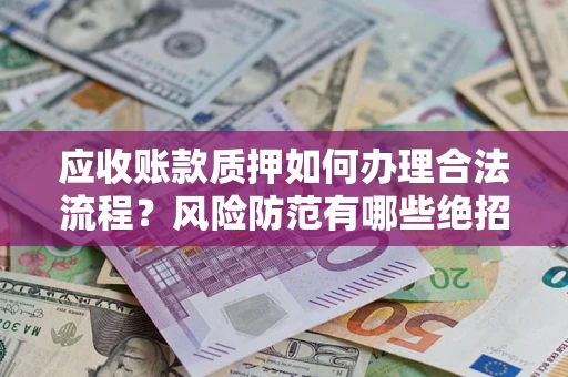 武汉应收账款质押如何办理合法流程？风险防范有哪些绝招？