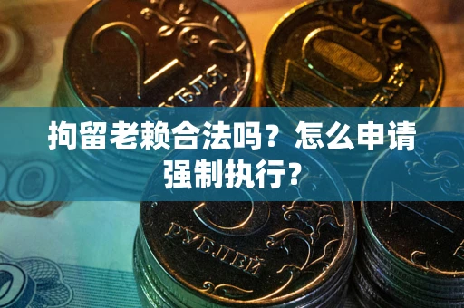 武汉拘留老赖合法吗？怎么申请强制执行？
