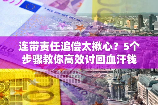 武汉连带责任追偿太揪心？5个步骤教你高效讨回血汗钱
