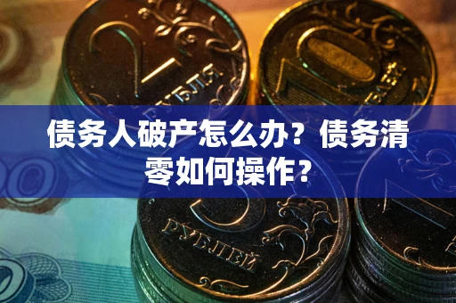 武汉债务人破产怎么办？债务清零如何操作？