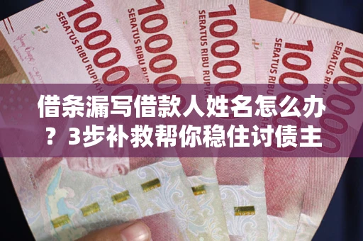 武汉借条漏写借款人姓名怎么办？3步补救帮你稳住讨债主动权