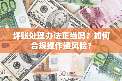 武汉坏账处理办法正当吗？如何合规操作避风险？