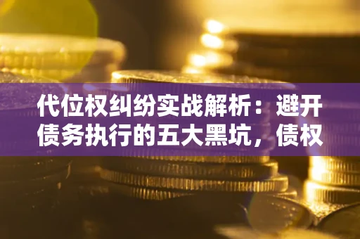 武汉代位权纠纷实战解析：避开债务执行的五大黑坑，债权人必看指南