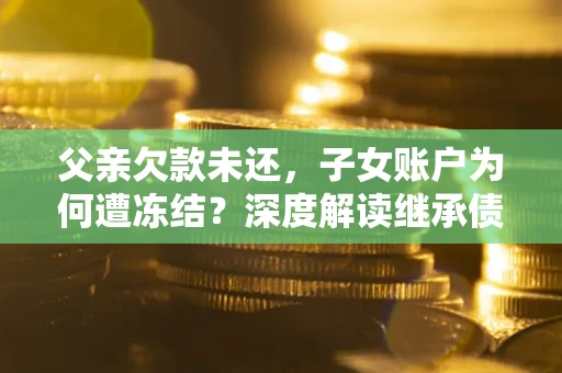 武汉父亲欠款未还，子女账户为何遭冻结？深度解读继承债务迷局
