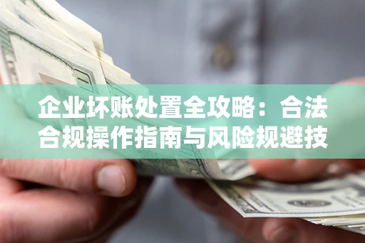 武汉企业坏账处置全攻略：合法合规操作指南与风险规避技巧解析