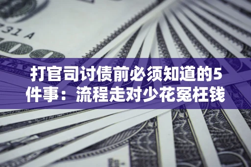 武汉打官司讨债前必须知道的5件事：流程走对少花冤枉钱