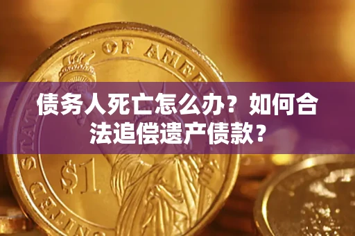 武汉债务人死亡怎么办？如何合法追偿遗产债款？