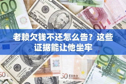 武汉老赖欠钱不还怎么告？这些证据能让他坐牢