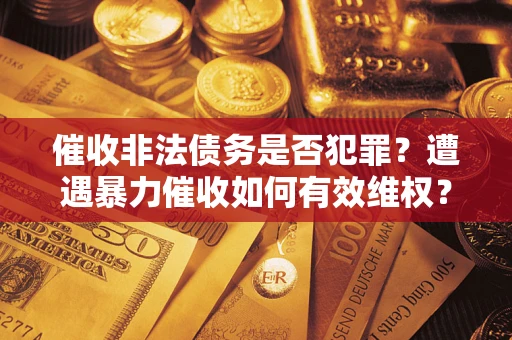 武汉催收非法债务是否犯罪?遭遇暴力催收如何有效维权? 武汉催收非法债务是否犯罪?遭遇暴力催收如何有效维权?