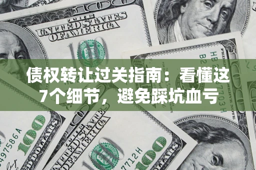 武汉债权转让过关指南：看懂这7个细节，避免踩坑血亏