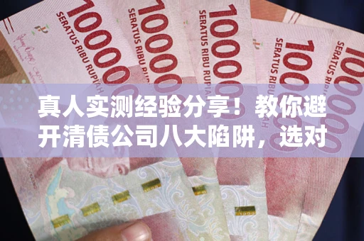 武汉真人实测经验分享！教你避开清债公司八大陷阱，选对机构少走十年弯路