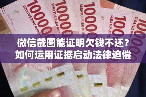 武汉微信截图能证明欠钱不还？如何运用证据启动法律追偿程序？