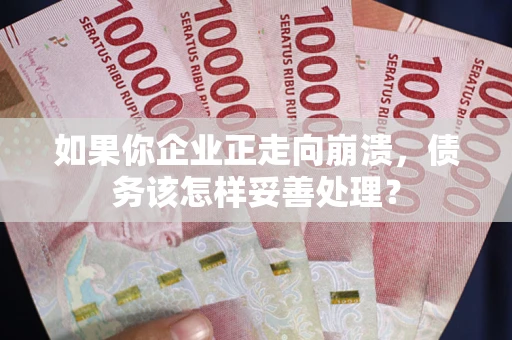 武汉如果你企业正走向崩溃，债务该怎样妥善处理？