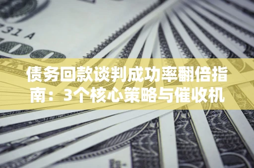武汉债务回款谈判成功率翻倍指南：3个核心策略与催收机构避坑法则